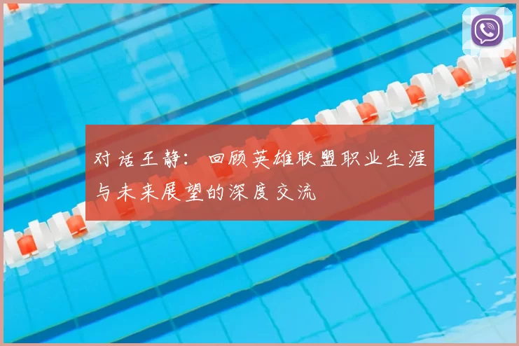 对话王静：回顾英雄联盟职业生涯与未来展望的深度交流