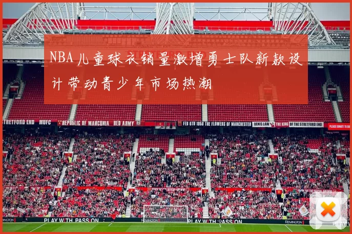 NBA儿童球衣销量激增勇士队新款设计带动青少年市场热潮