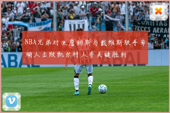 NBA兄弟对决詹姆斯与戴维斯联手率湖人击败凯尔特人夺关键胜利