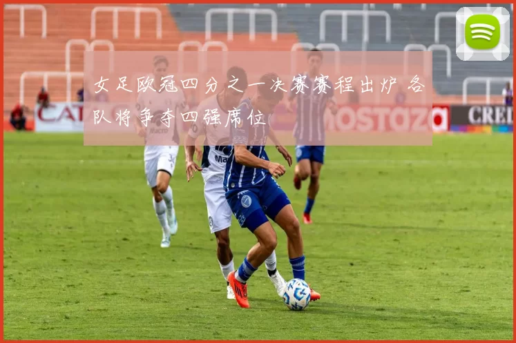 女足欧冠四分之一决赛赛程出炉 各队将争夺四强席位