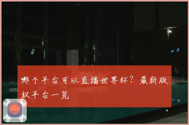 哪个平台可以直播世界杯?最新版权平台一览