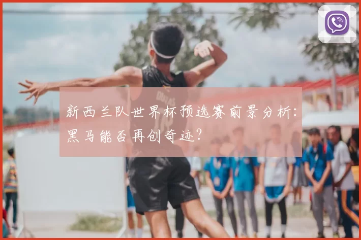 新西兰队世界杯预选赛前景分析：黑马能否再创奇迹？