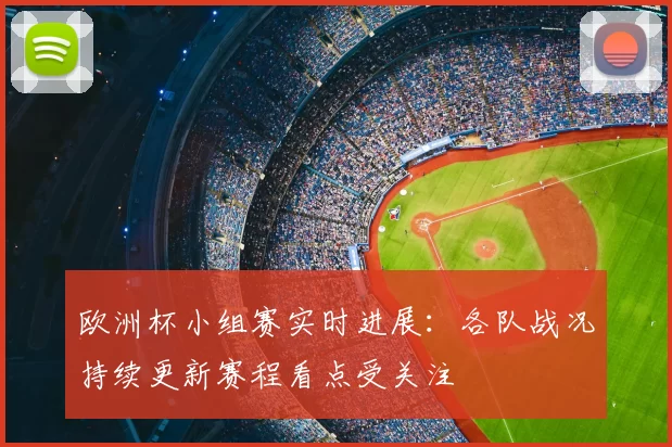 欧洲杯小组赛实时进展:各队战况持续更新赛程看点受关注
