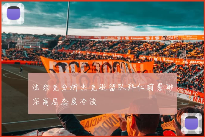 法尔克分析杰克逊留队拜仁前景渺茫高层态度冷淡
