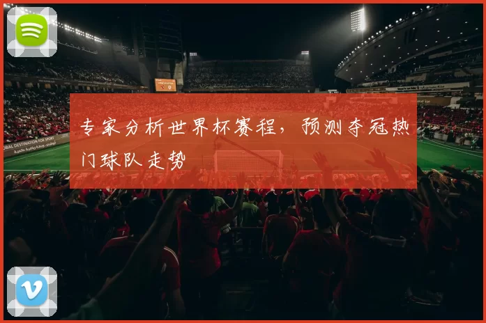专家分析世界杯赛程,预测夺冠热门球队走势