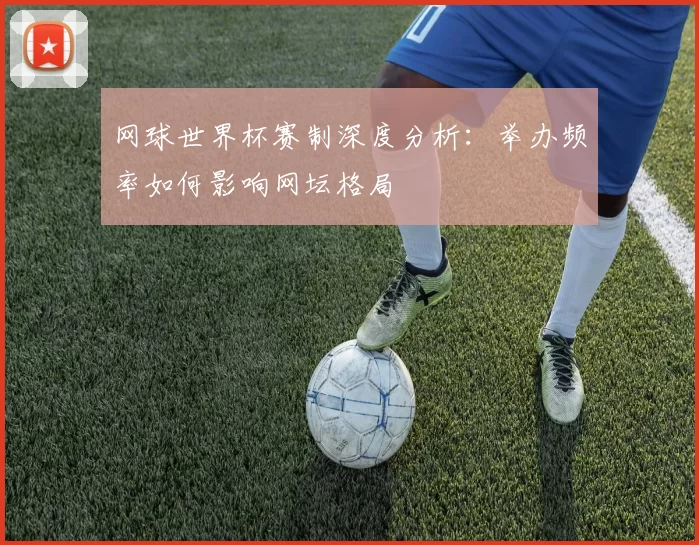 网球世界杯赛制深度分析:举办频率如何影响网坛格局