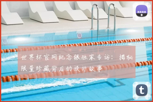 世界杯官网纪念银独家专访:揭秘限量珍藏背后的设计故事