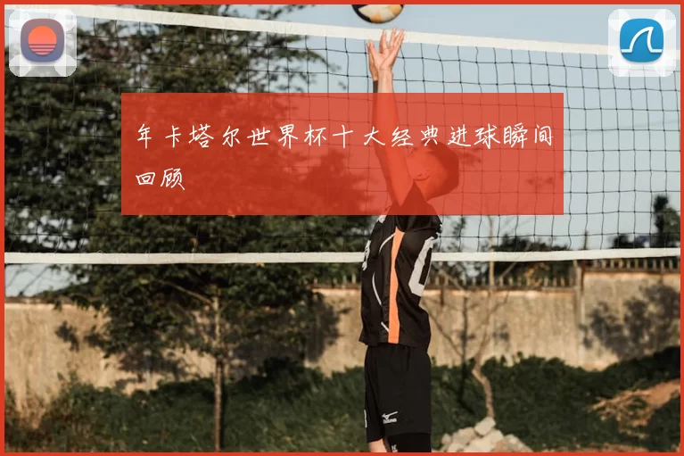 年卡塔尔世界杯十大经典进球瞬间回顾