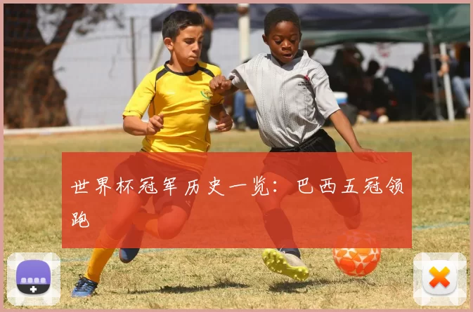 世界杯冠军历史一览:巴西五冠领跑