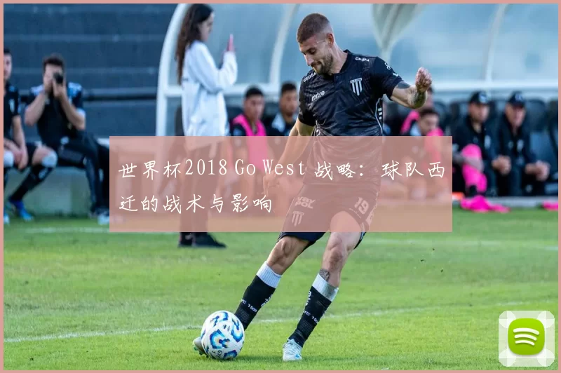 世界杯2018 Go West 战略:球队西迁的战术与影响