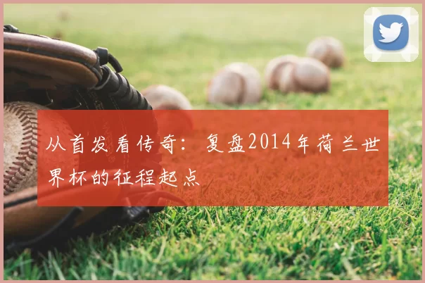 从首发看传奇:复盘2014年荷兰世界杯的征程起点