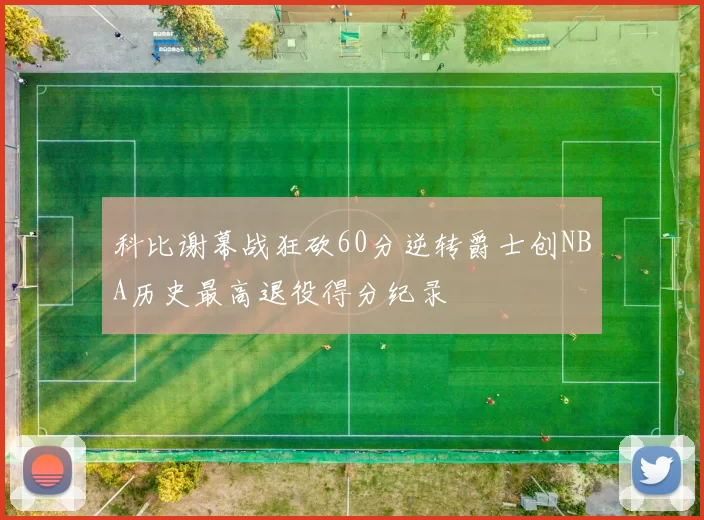 科比谢幕战狂砍60分逆转爵士创NBA历史最高退役得分纪录