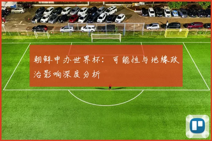 朝鲜申办世界杯:可能性与地缘政治影响深度分析