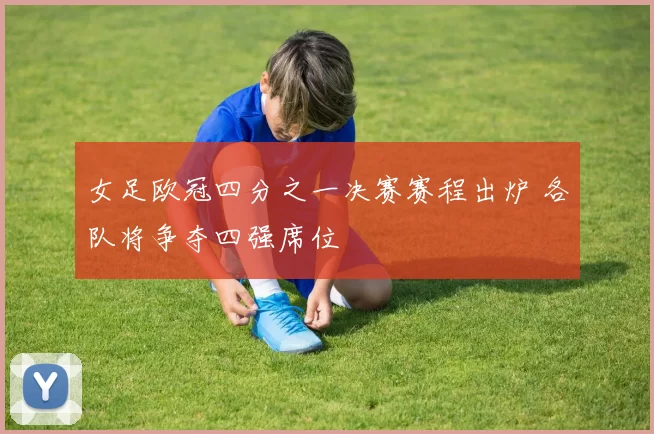 女足欧冠四分之一决赛赛程出炉 各队将争夺四强席位
