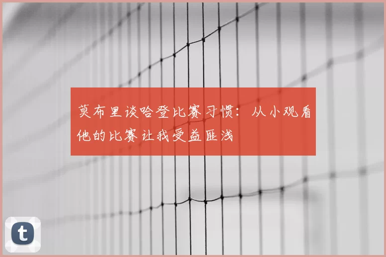 莫布里谈哈登比赛习惯:从小观看他的比赛让我受益匪浅