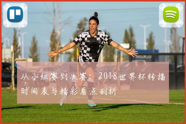 从小组赛到决赛：2018世界杯转播时间表与精彩看点剖析