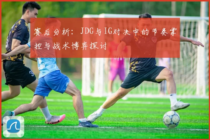 赛后分析:JDG与IG对决中的节奏掌控与战术博弈探讨