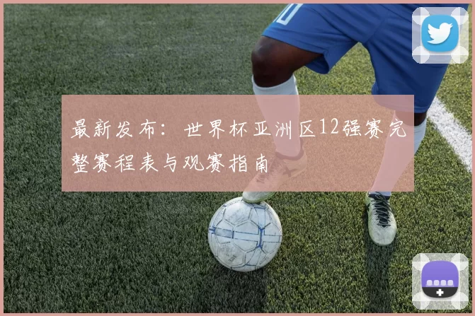 最新发布:世界杯亚洲区12强赛完整赛程表与观赛指南