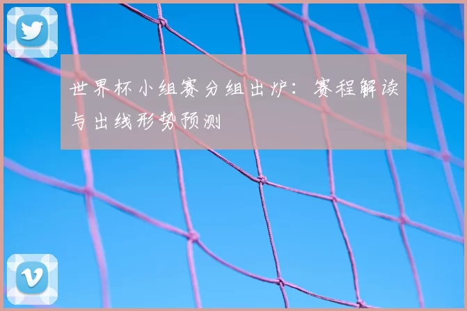 世界杯小组赛分组出炉:赛程解读与出线形势预测