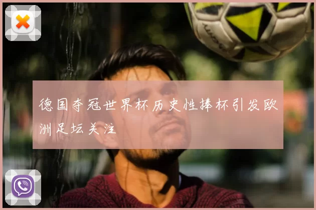 德国夺冠世界杯历史性捧杯引发欧洲足坛关注