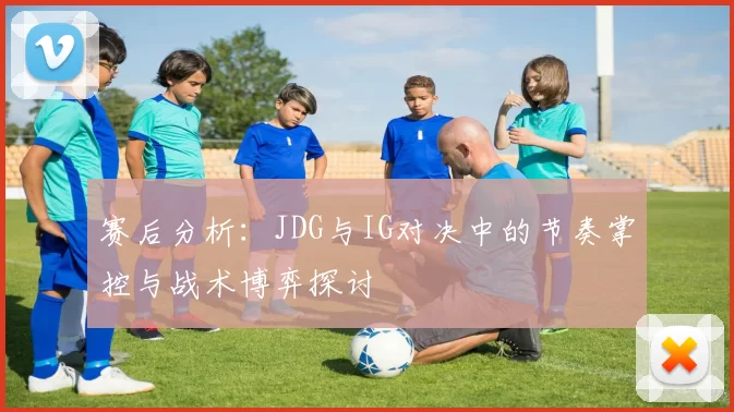 赛后分析:JDG与IG对决中的节奏掌控与战术博弈探讨
