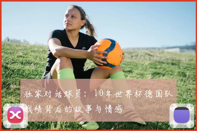 独家对话球员：10年世界杯德国队战绩背后的故事与情感