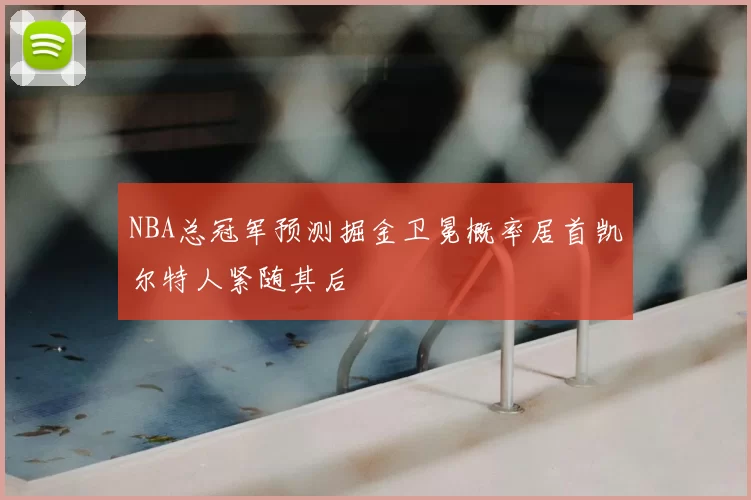 NBA总冠军预测掘金卫冕概率居首凯尔特人紧随其后