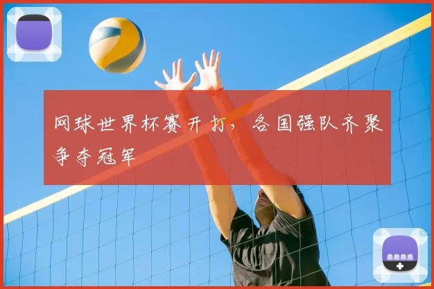 网球世界杯赛开打,各国强队齐聚争夺冠军