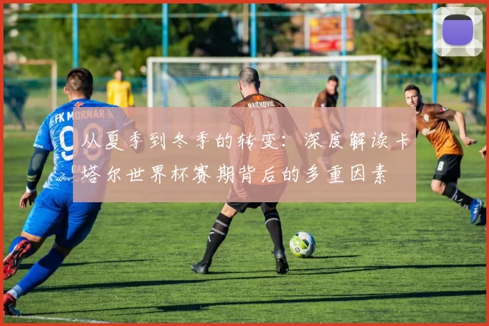 从夏季到冬季的转变：深度解读卡塔尔世界杯赛期背后的多重因素