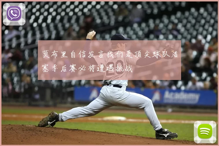 莫布里自信发言我们是顶尖球队活塞季后赛必将遭遇挑战