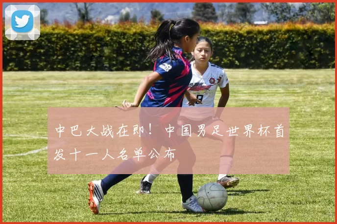 中巴大战在即!中国男足世界杯首发十一人名单公布