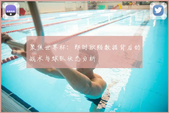 聚焦世界杯：即时欧赔数据背后的战术与球队状态分析