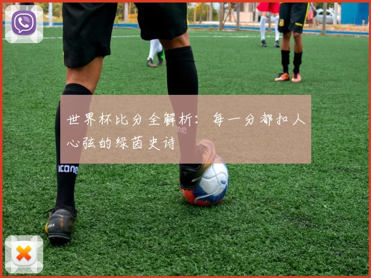 世界杯比分全解析：每一分都扣人心弦的绿茵史诗