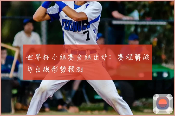 世界杯小组赛分组出炉：赛程解读与出线形势预测
