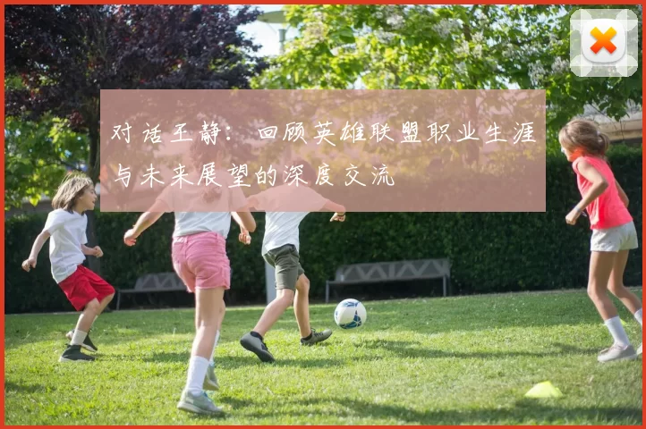 对话王静:回顾英雄联盟职业生涯与未来展望的深度交流