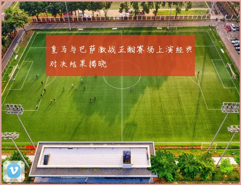 皇马与巴萨激战正酣赛场上演经典对决结果揭晓