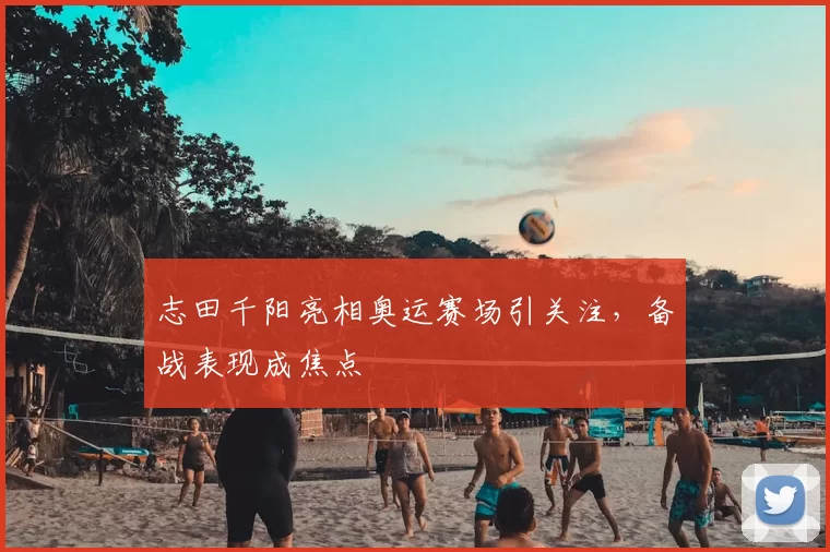志田千阳亮相奥运赛场引关注,备战表现成焦点