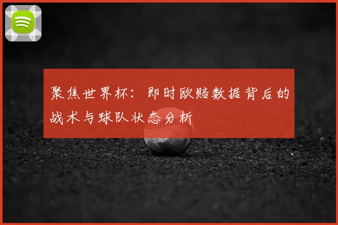 聚焦世界杯：即时欧赔数据背后的战术与球队状态分析