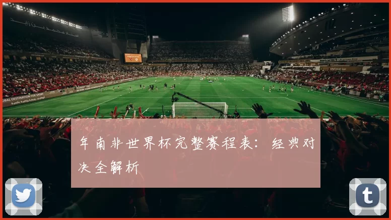 年南非世界杯完整赛程表：经典对决全解析
