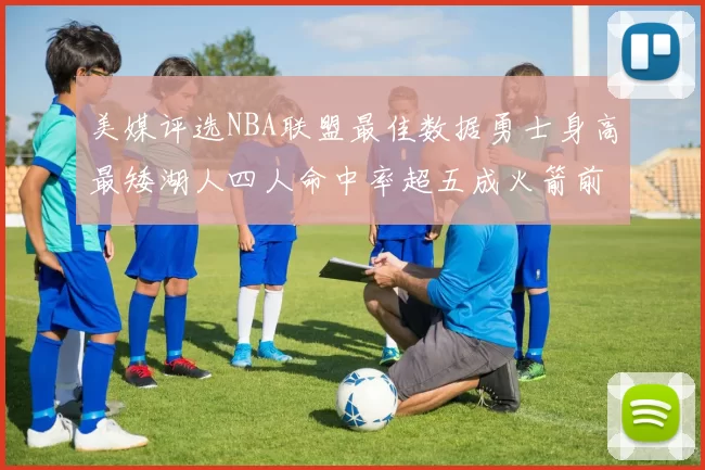 美媒评选NBA联盟最佳数据勇士身高最矮湖人四人命中率超五成火箭前场篮板率显优势