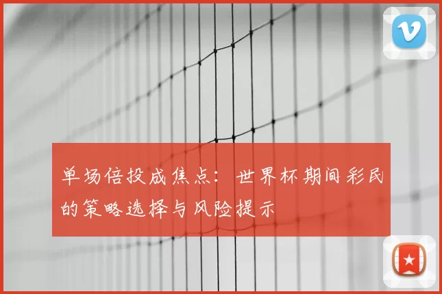单场倍投成焦点:世界杯期间彩民的策略选择与风险提示