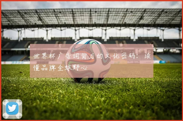 世界杯广告词背后的文化密码:读懂品牌全球野心