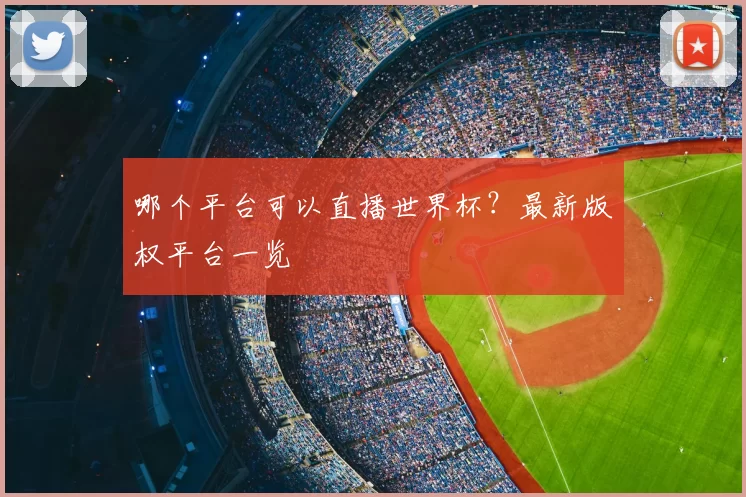 哪个平台可以直播世界杯？最新版权平台一览