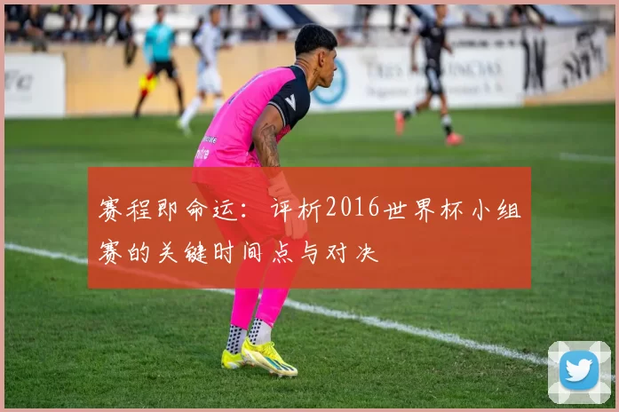 赛程即命运:评析2016世界杯小组赛的关键时间点与对决