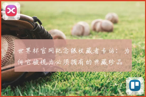 世界杯官网纪念银收藏者专访：为何它被视为必须拥有的典藏珍品