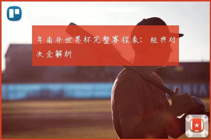 年南非世界杯完整赛程表:经典对决全解析