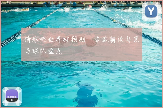 猜球吧世界杯预测：专家解读与黑马球队盘点