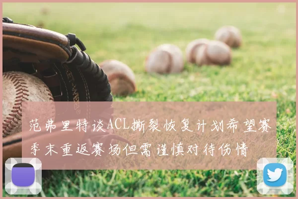 范弗里特谈ACL撕裂恢复计划希望赛季末重返赛场但需谨慎对待伤情