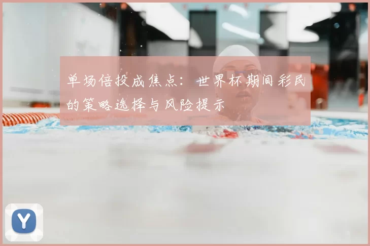 单场倍投成焦点：世界杯期间彩民的策略选择与风险提示