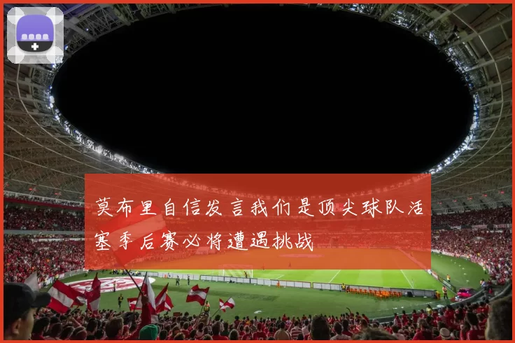 莫布里自信发言我们是顶尖球队活塞季后赛必将遭遇挑战